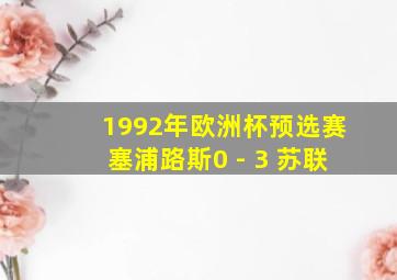 1992年欧洲杯预选赛塞浦路斯0 - 3 苏联